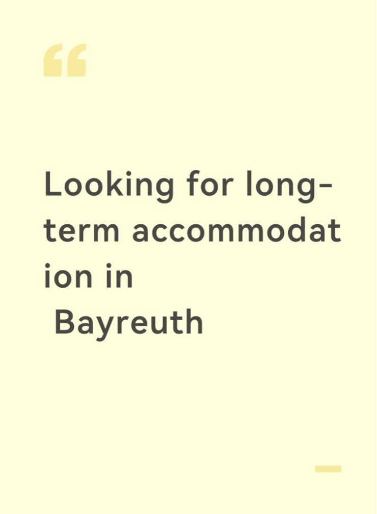 Anzeigenbild: Looking for long-term accommodation in Bayreuth, shared flat or single room both fine, move-in from Oct 1, 2026, for 1–2 years. Suche langfristige Unterkunft in Bayreuth, WG oder Einzelzimmer beides möglich, Einzug ab 01.10.2026, Mietdauer 1–2 Jahre.